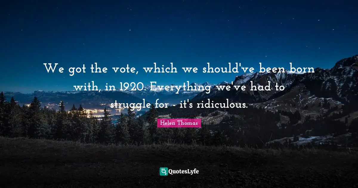 We got the vote, which we should've been born with, in 1920. Everything we've had to struggle for - it's ridiculous.
