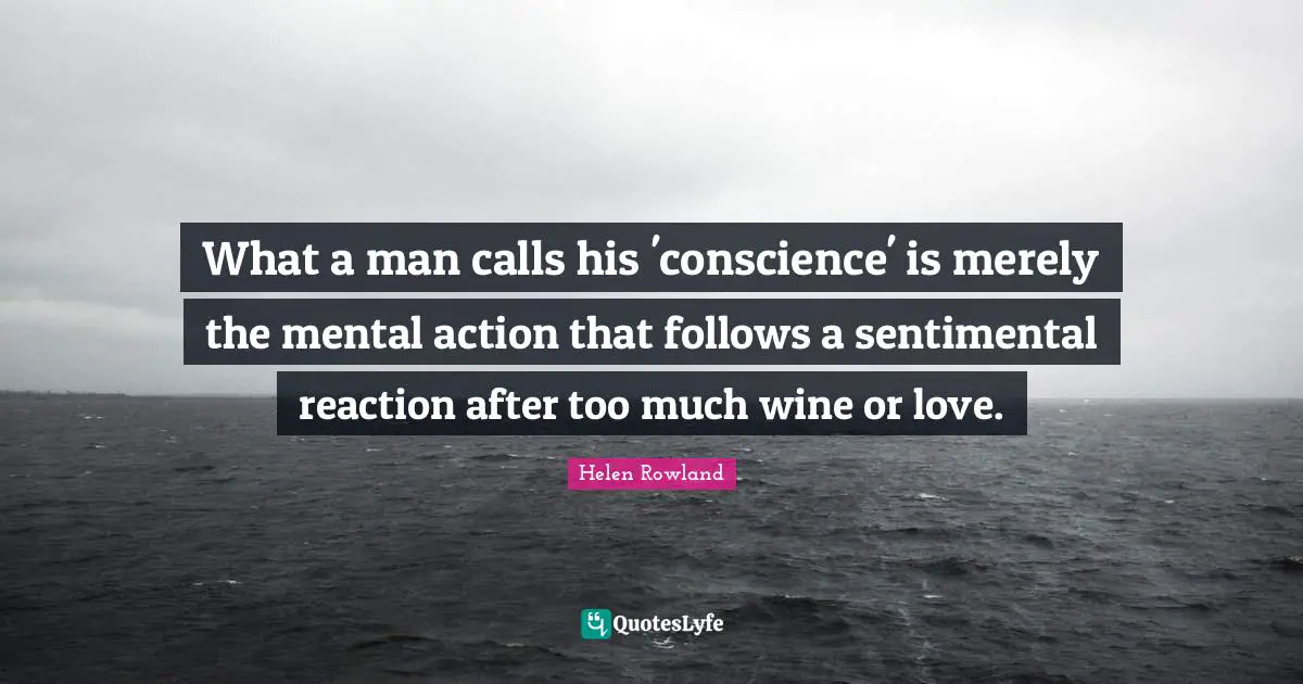 What a man calls his 'conscience' is merely the mental action that follows a sentimental reaction after too much wine or love.
