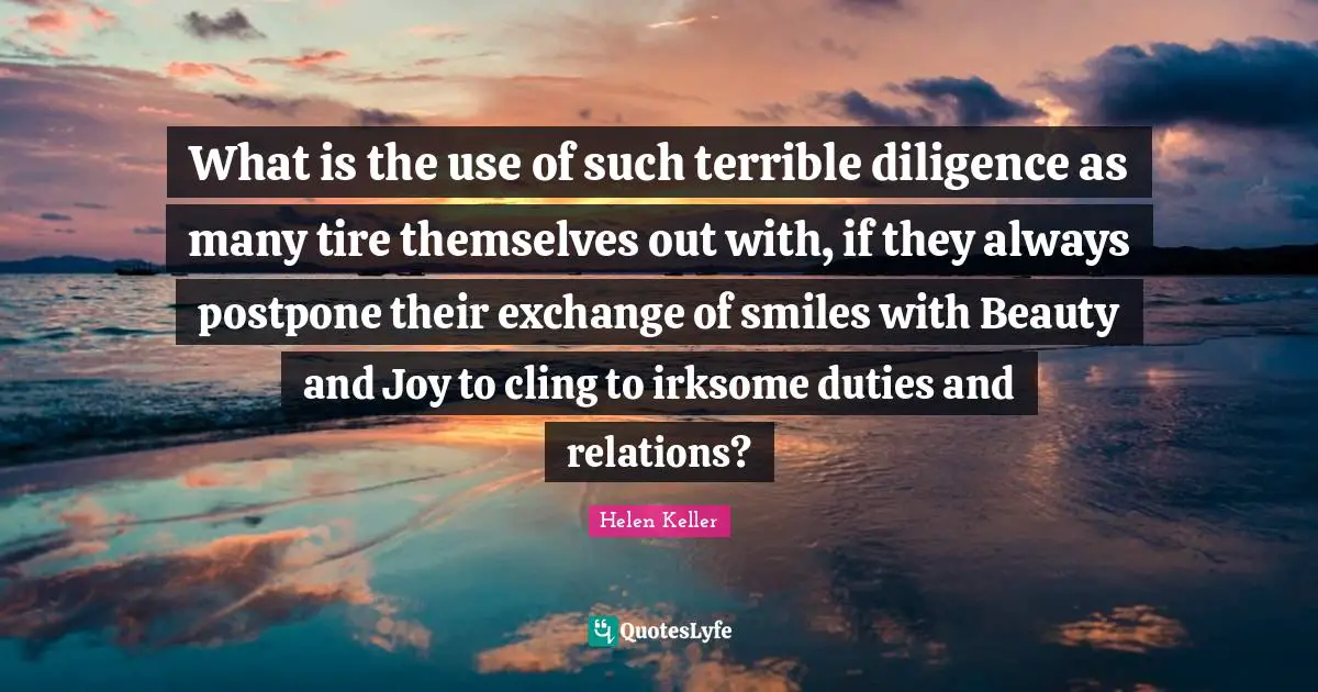 What is the use of such terrible diligence as many tire themselves out with, if they always postpone their exchange of smiles with Beauty and Joy to cling to irksome duties and relations?