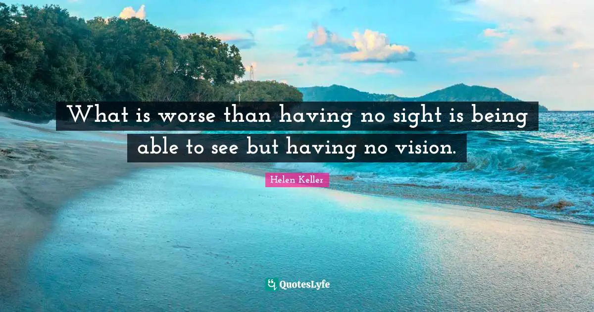 What is worse than having no sight is being able to see but having no vision.