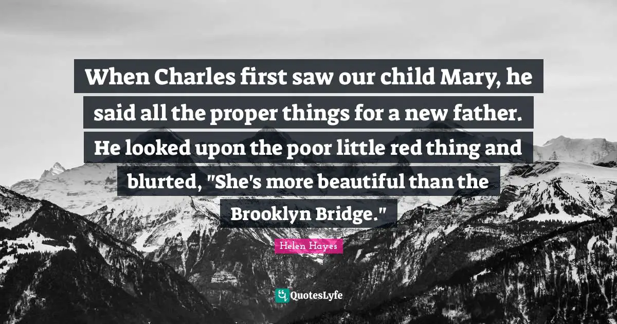 When Charles first saw our child Mary, he said all the proper things for a new father. He looked upon the poor little red thing and blurted, "She's more beautiful than the Brooklyn Bridge."