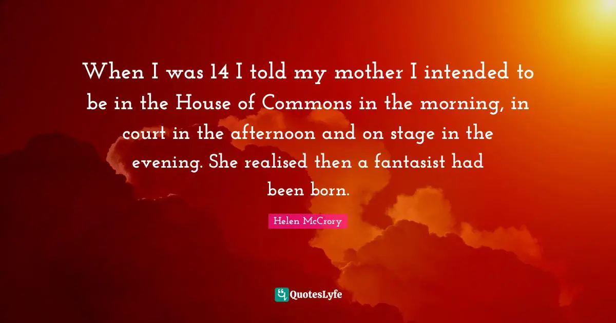 House Of Commons Quotes: "When I was 14 I told my mother I intended to be in the House of Commons in the morning, in court in the afternoon and on stage in the evening. She realised then a fantasist had been born."