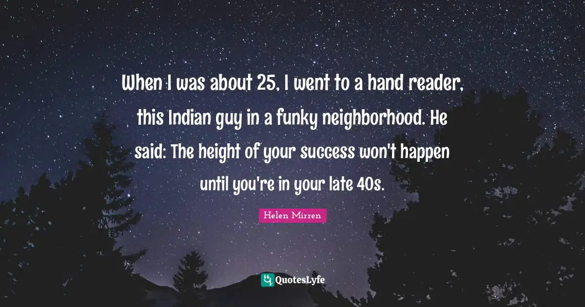 Helen Mirren Quotes: "When I was about 25, I went to a hand reader, this Indian guy in a funky neighborhood. He said: The height of your success won't happen until you're in your late 40s."