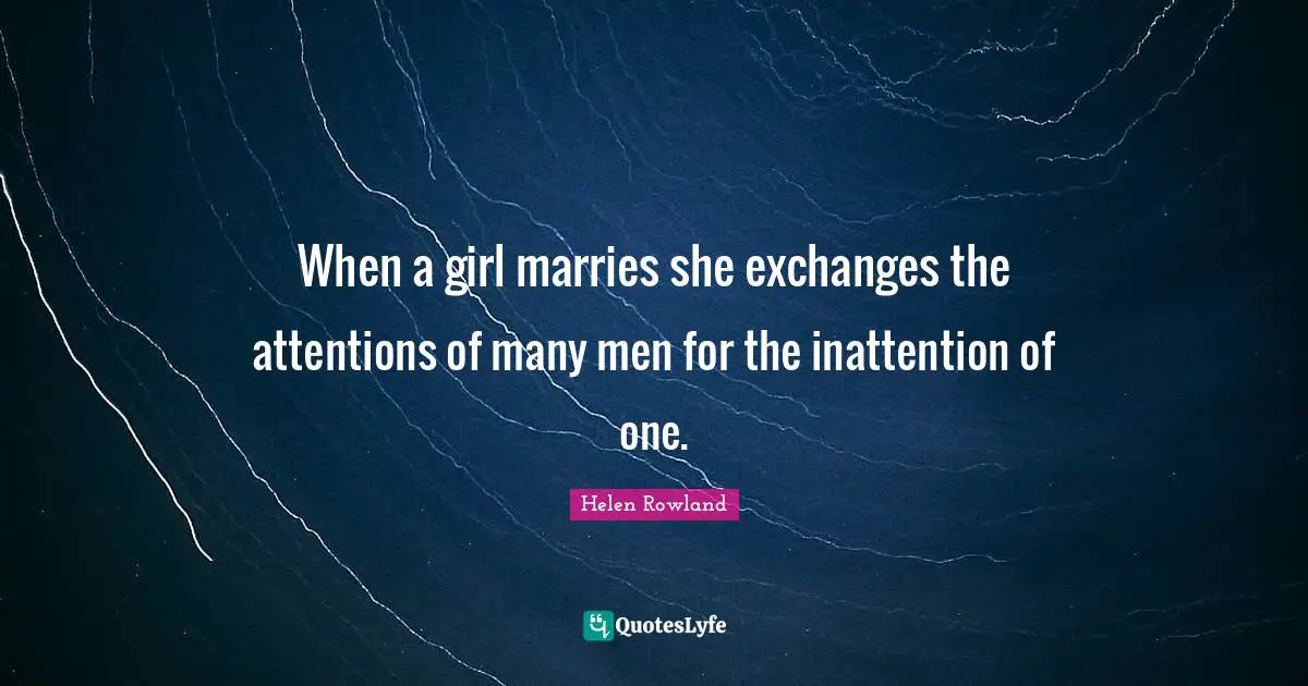When a girl marries she exchanges the attentions of many men for the inattention of one.