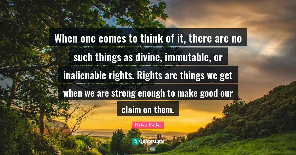 Inalienable Quotes: "When one comes to think of it, there are no such things as divine, immutable, or inalienable rights. Rights are things we get when we are strong enough to make good our claim on them."