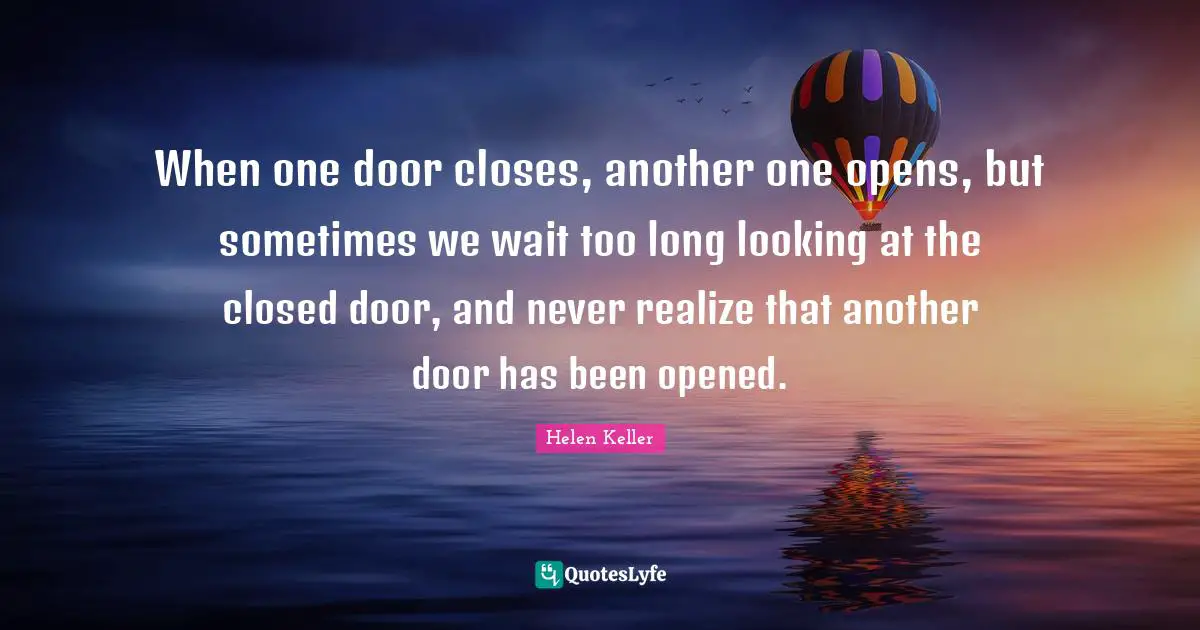 When one door closes, another one opens, but sometimes we wait too long looking at the closed door, and never realize that another door has been opened.