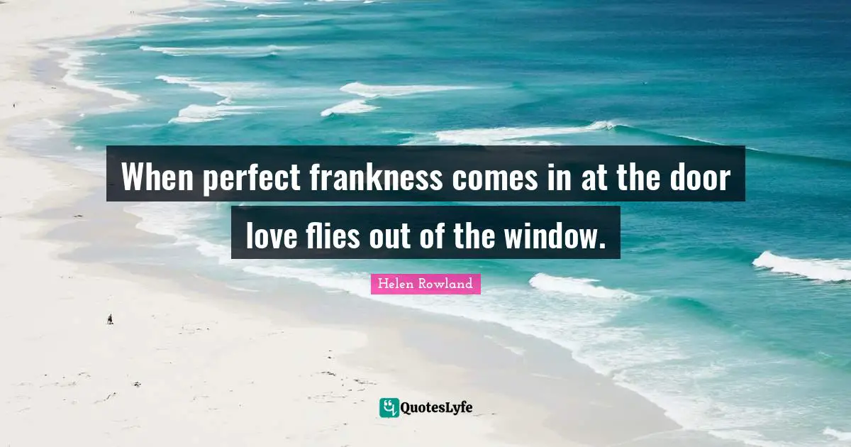 When perfect frankness comes in at the door love flies out of the window.