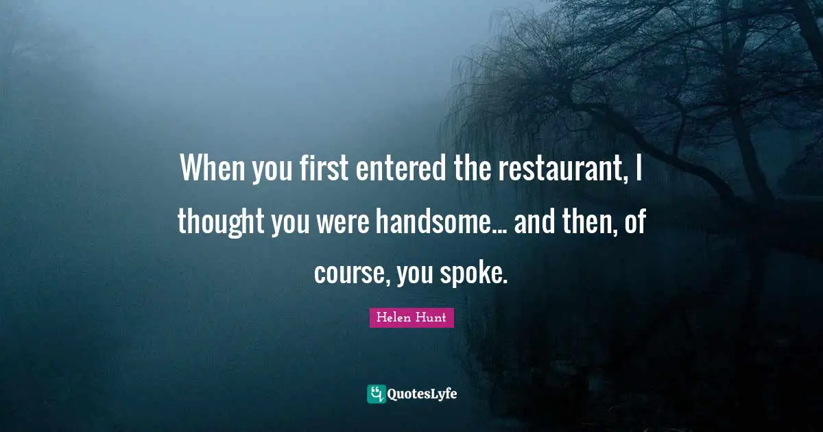 When you first entered the restaurant, I thought you were handsome... and then, of course, you spoke.