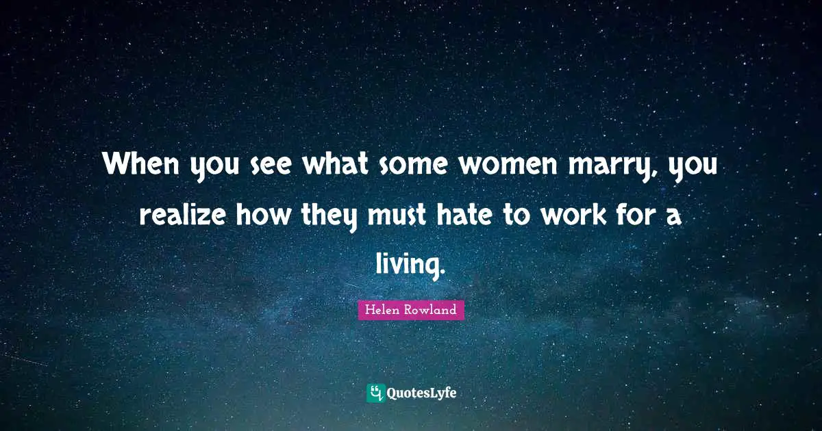 When you see what some women marry, you realize how they must hate to work for a living.