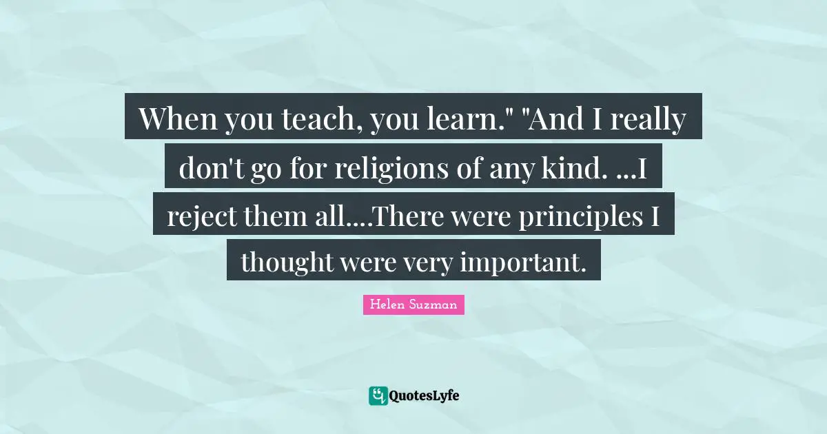 When you teach, you learn." "And I really don't go for religions of any kind. ...I reject them all....There were principles I thought were very important.