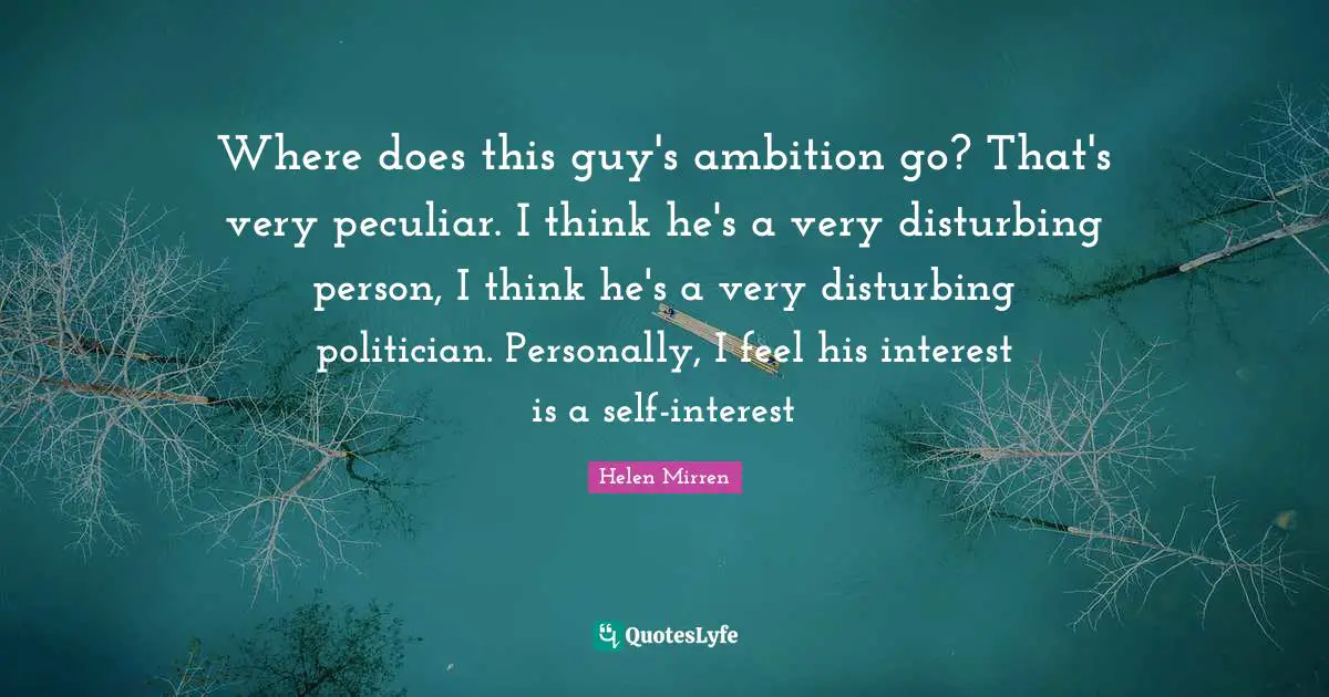 Where does this guy's ambition go? That's very peculiar. I think he's a very disturbing person, I think he's a very disturbing politician. Personally, I feel his interest is a self-interest