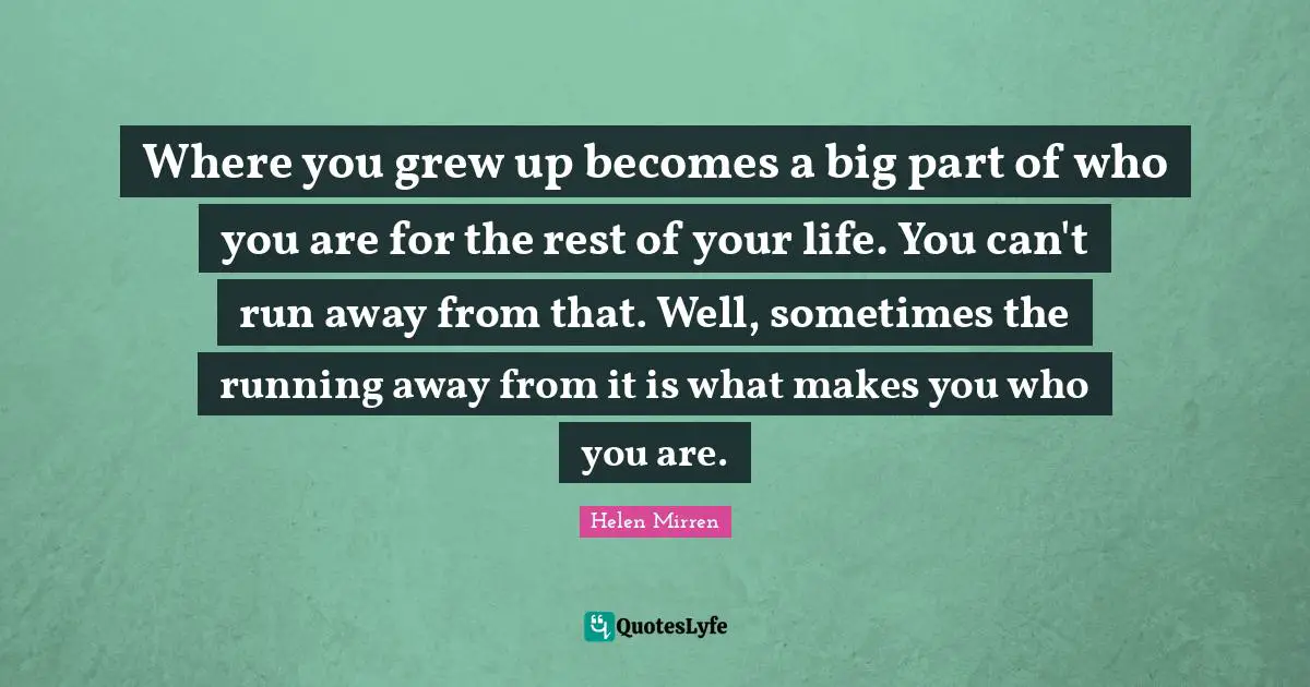 Where you grew up becomes a big part of who you are for the rest of your life. You can't run away from that. Well, sometimes the running away from it is what makes you who you are.