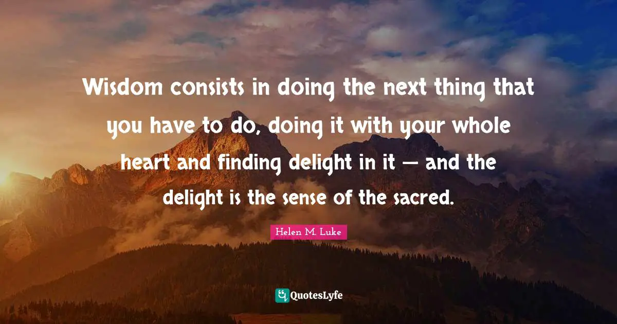 Wisdom consists in doing the next thing that you have to do, doing it with your whole heart and finding delight in it — and the delight is the sense of the sacred.