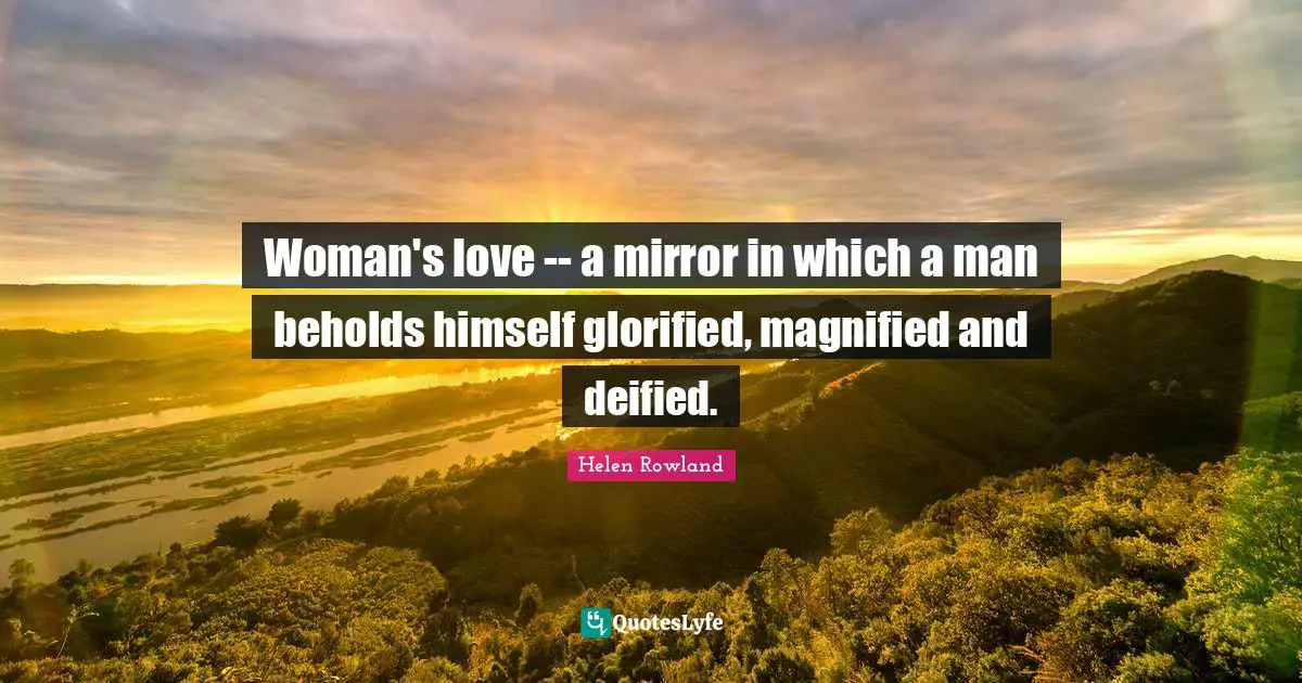 Woman's love -- a mirror in which a man beholds himself glorified, magnified and deified.