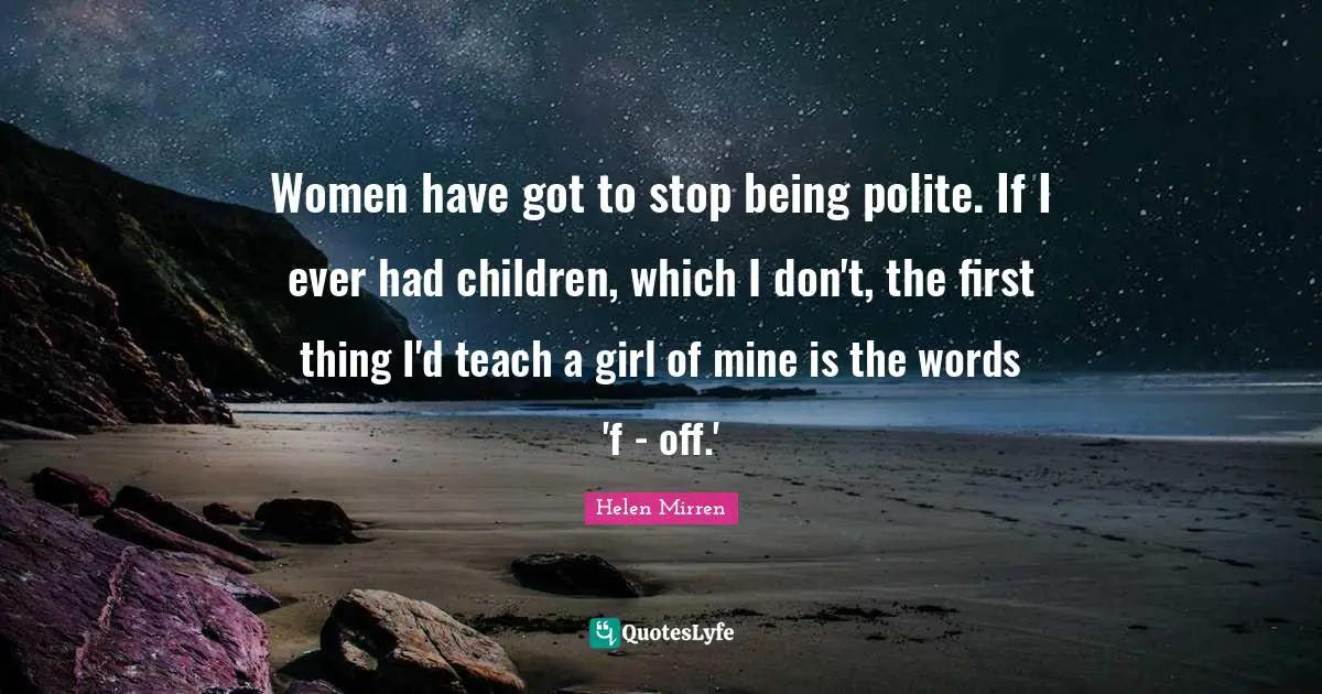 Women have got to stop being polite. If I ever had children, which I don't, the first thing I'd teach a girl of mine is the words 'f - off.'