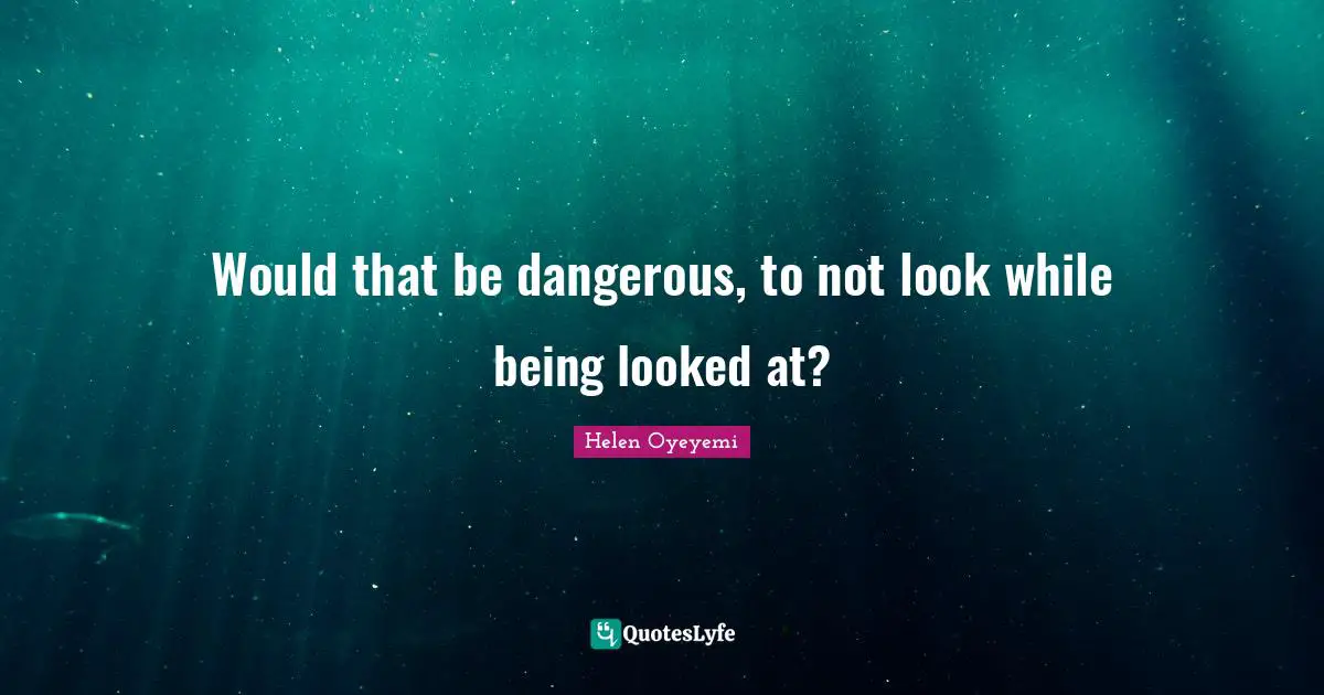 Would that be dangerous, to not look while being looked at?