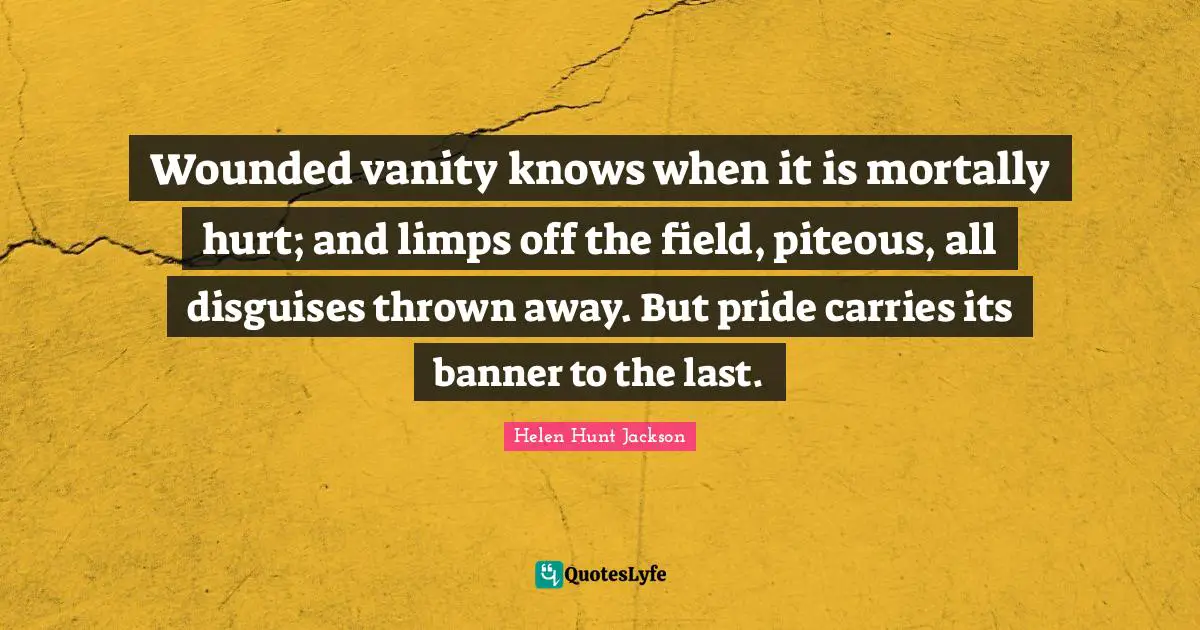 Wounded vanity knows when it is mortally hurt; and limps off the field, piteous, all disguises thrown away. But pride carries its banner to the last.