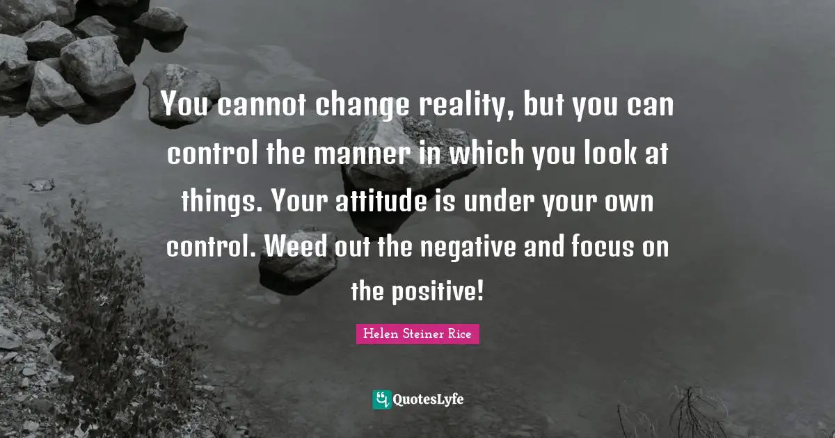Focus Quotes: "You cannot change reality, but you can control the manner in which you look at things. Your attitude is under your own control. Weed out the negative and focus on the positive!"