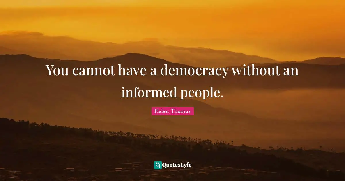 You cannot have a democracy without an informed people.