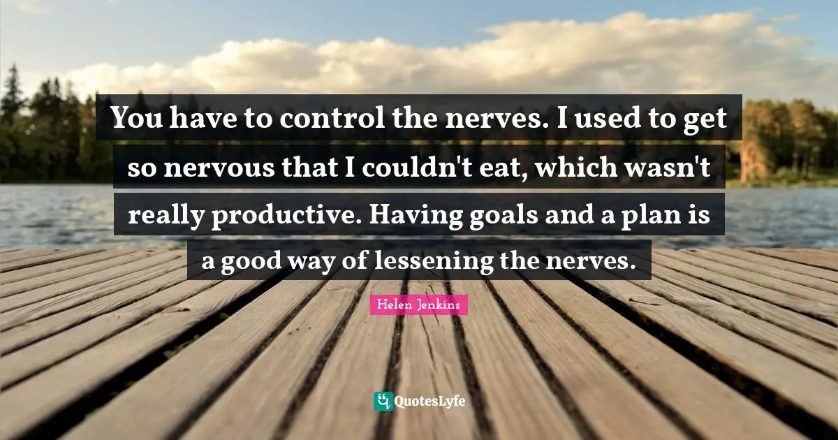 You have to control the nerves. I used to get so nervous that I couldn't eat, which wasn't really productive. Having goals and a plan is a good way of lessening the nerves.
