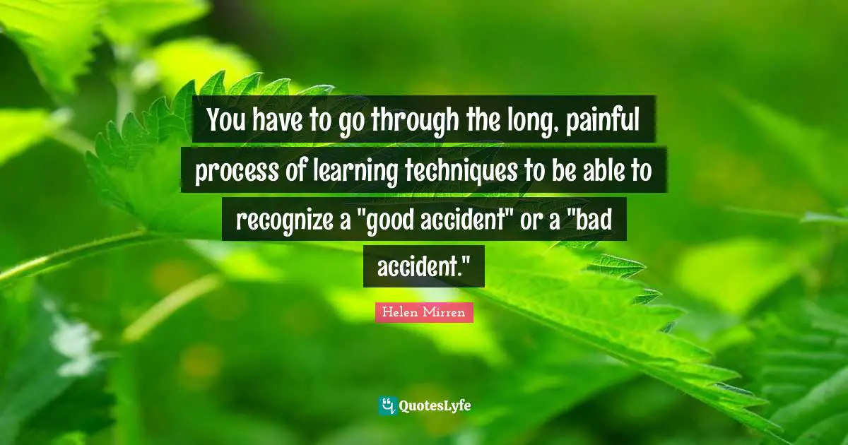 Helen Mirren Quotes: "You have to go through the long, painful process of learning techniques to be able to recognize a "good accident" or a "bad accident.""