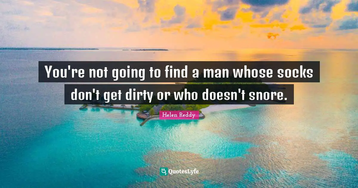 You're not going to find a man whose socks don't get dirty or who doesn't snore.