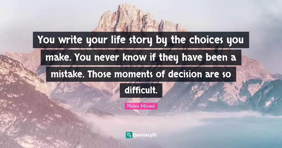 Helen Mirren Quotes: "You write your life story by the choices you make. You never know if they have been a mistake. Those moments of decision are so difficult."