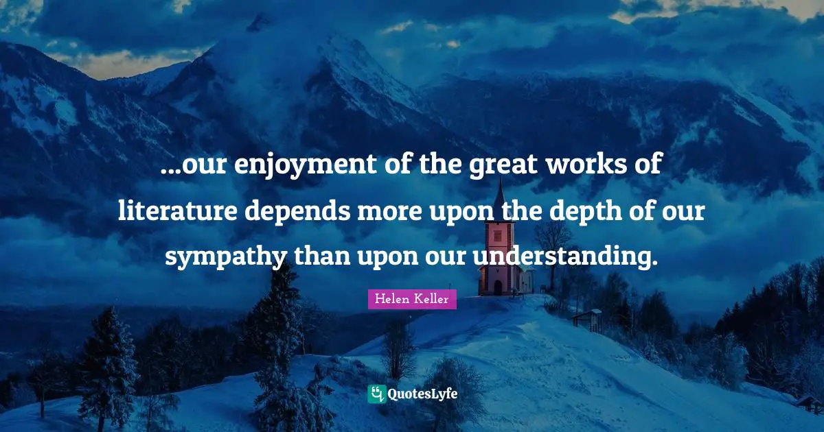 ...our enjoyment of the great works of literature depends more upon the depth of our sympathy than upon our understanding.