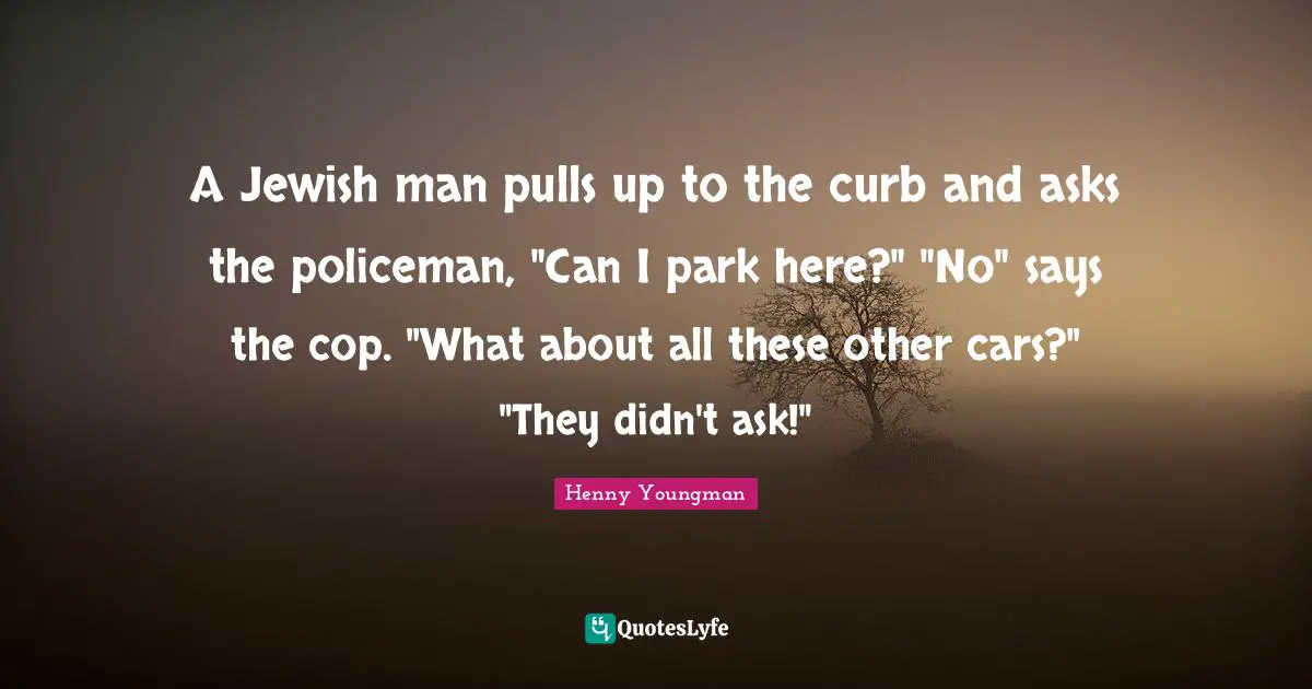 Curb Quotes: "A Jewish man pulls up to the curb and asks the policeman, "Can I park here?" "No" says the cop. "What about all these other cars?" "They didn't ask!""