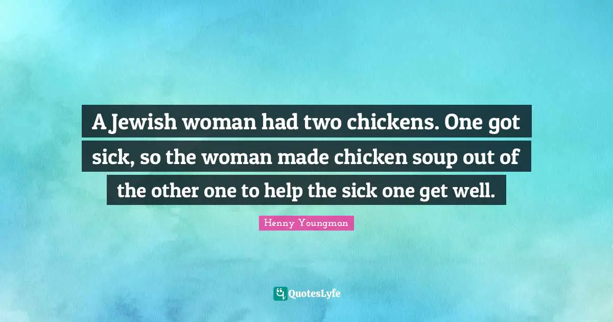 Henny Youngman Quotes: "A Jewish woman had two chickens. One got sick, so the woman made chicken soup out of the other one to help the sick one get well."