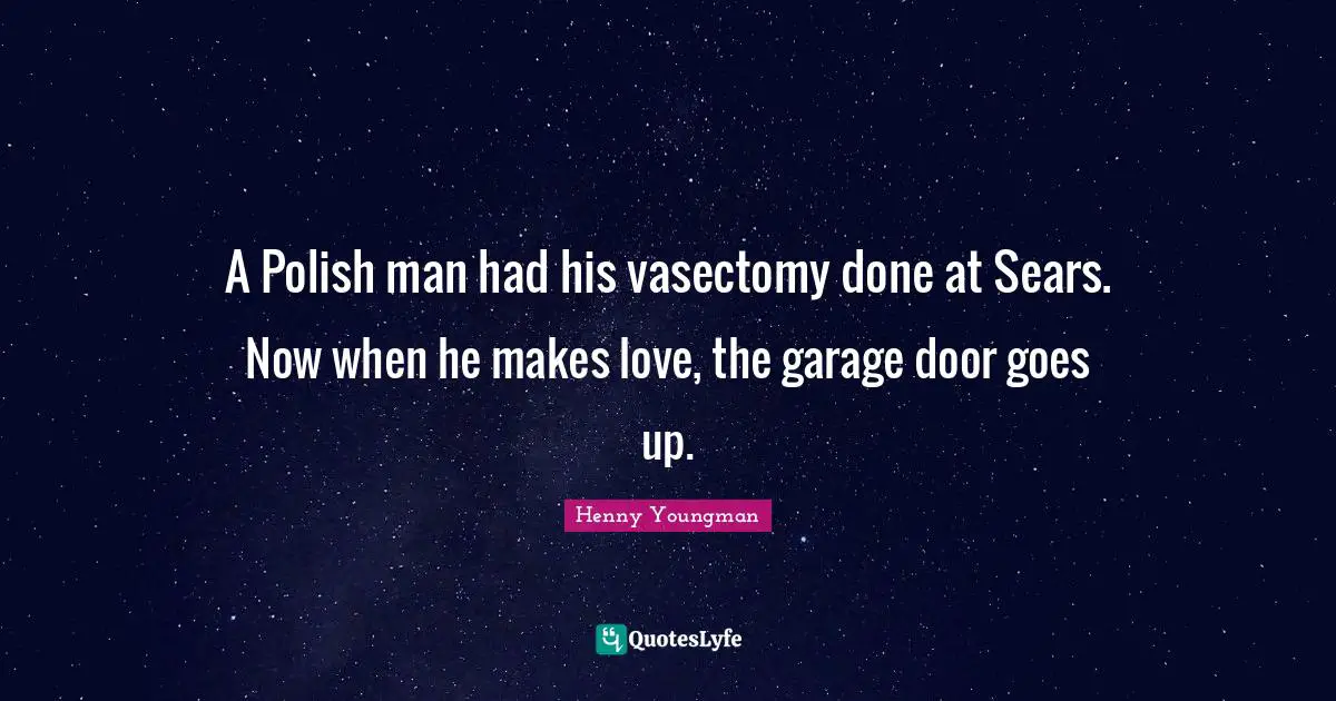 Henny Youngman Quotes: "A Polish man had his vasectomy done at Sears. Now when he makes love, the garage door goes up."