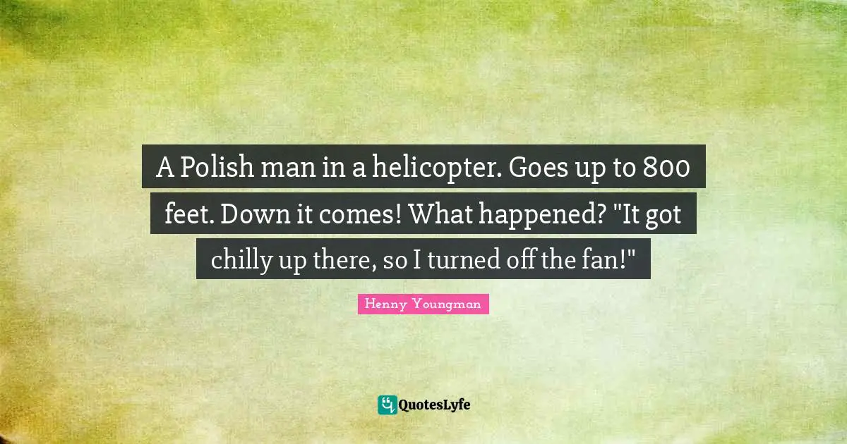 Henny Youngman Quotes: "A Polish man in a helicopter. Goes up to 800 feet. Down it comes! What happened? "It got chilly up there, so I turned off the fan!""