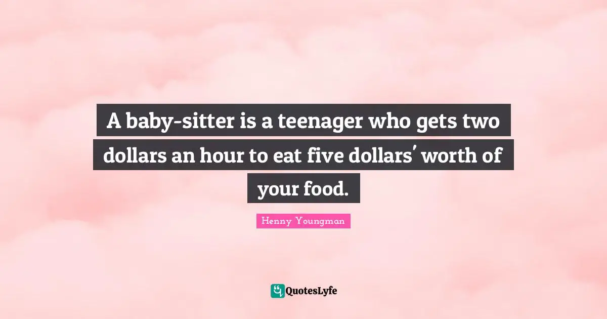 A baby-sitter is a teenager who gets two dollars an hour to eat five dollars' worth of your food.