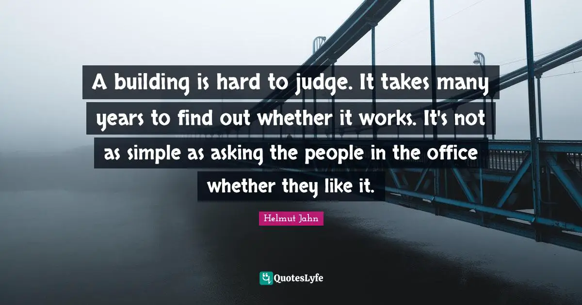 A building is hard to judge. It takes many years to find out whether it works. It's not as simple as asking the people in the office whether they like it.