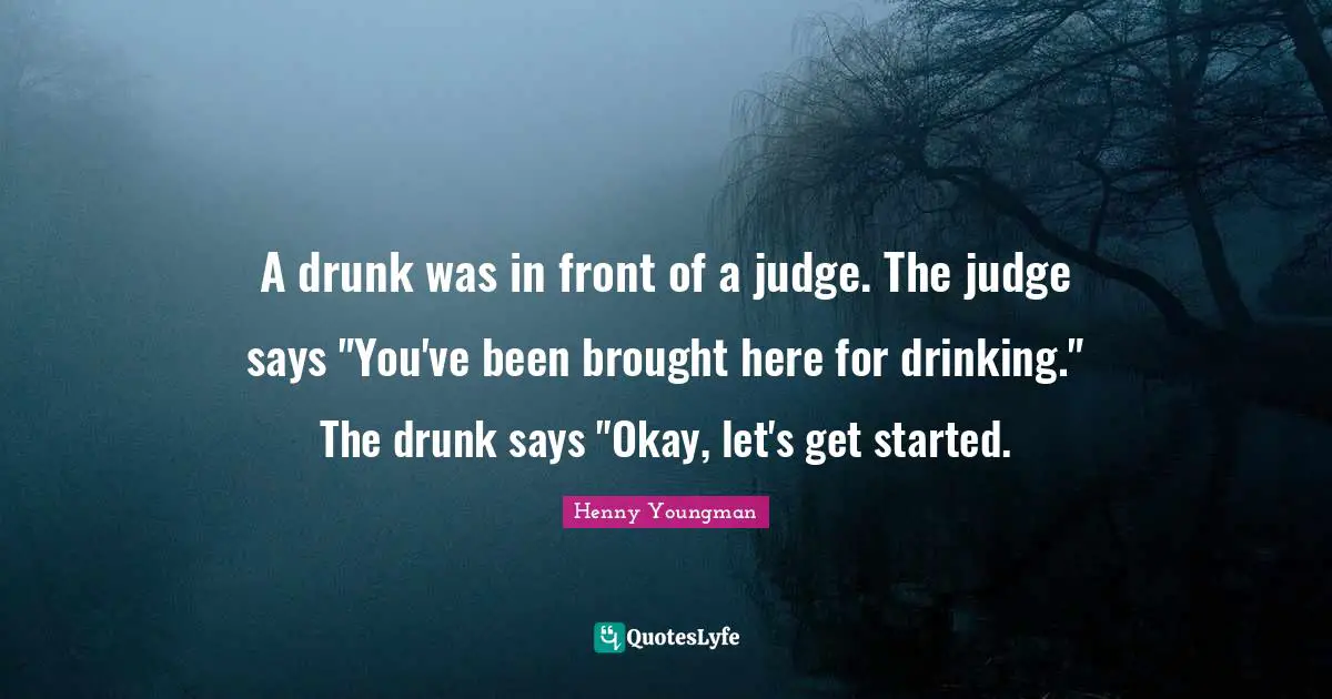 Henny Youngman Quotes: "A drunk was in front of a judge. The judge says "You've been brought here for drinking." The drunk says "Okay, let's get started."