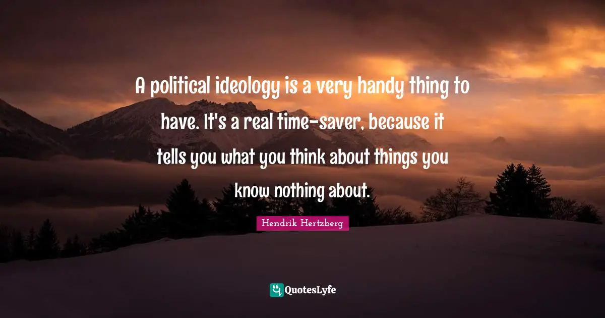 A political ideology is a very handy thing to have. It's a real time-saver, because it tells you what you think about things you know nothing about.