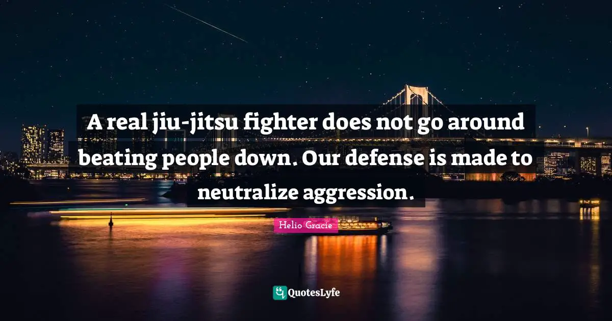 Aggression Quotes: "A real jiu-jitsu fighter does not go around beating people down. Our defense is made to neutralize aggression."