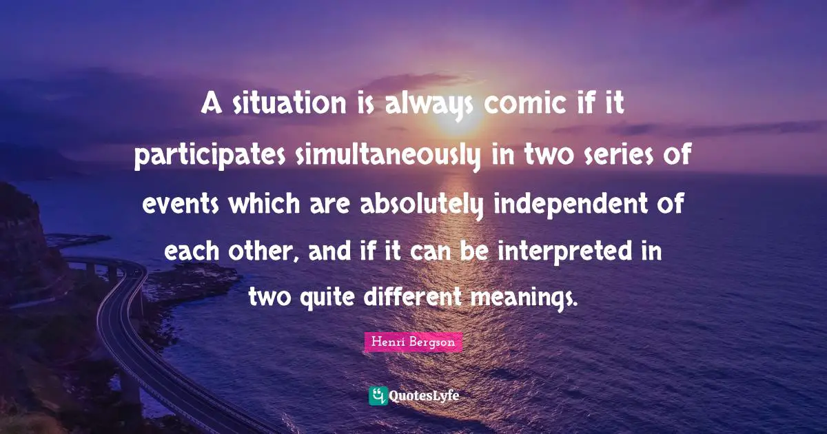 A situation is always comic if it participates simultaneously in two series of events which are absolutely independent of each other, and if it can be interpreted in two quite different meanings.
