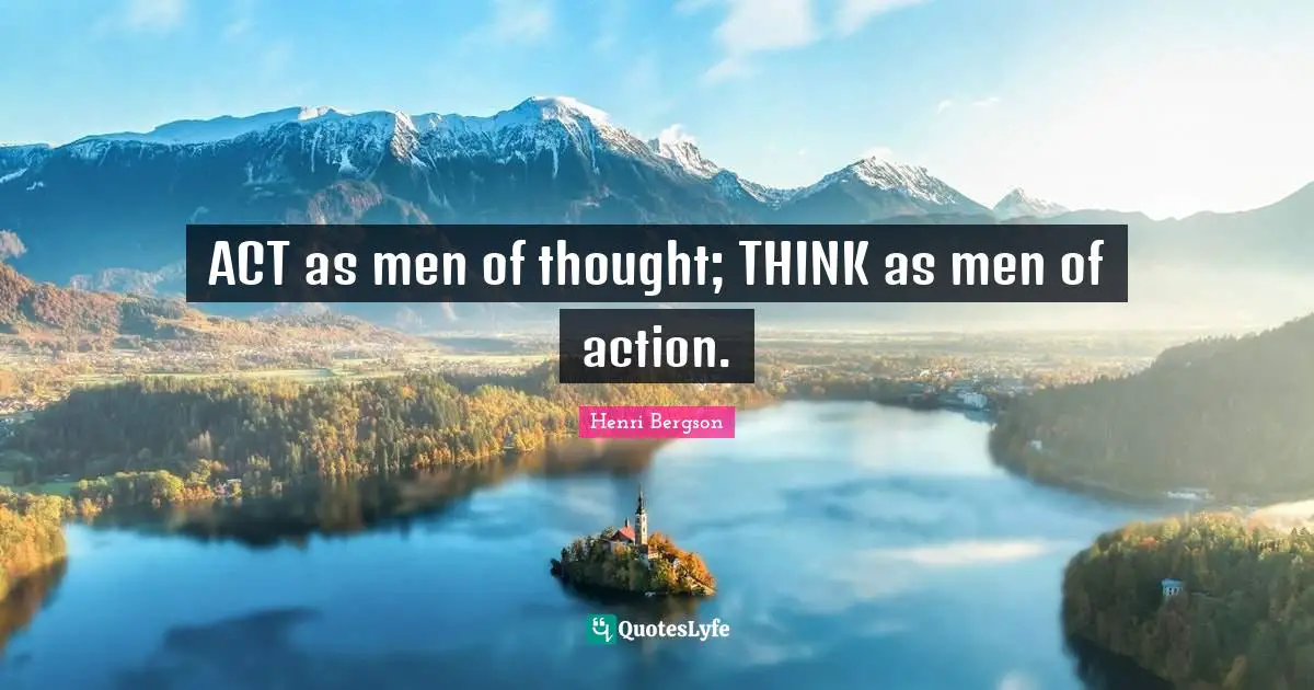 ACT as men of thought; THINK as men of action.