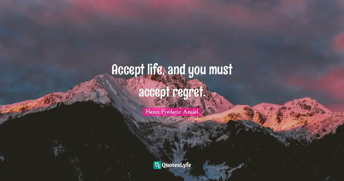 Accept life, and you must accept regret.