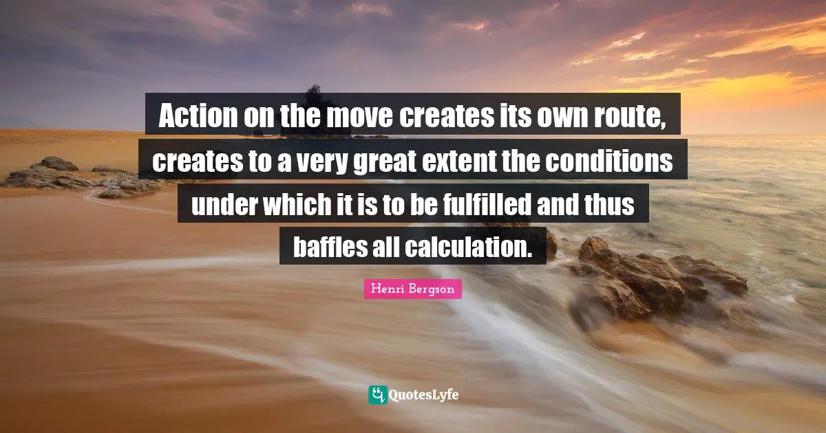 Action on the move creates its own route, creates to a very great extent the conditions under which it is to be fulfilled and thus baffles all calculation.