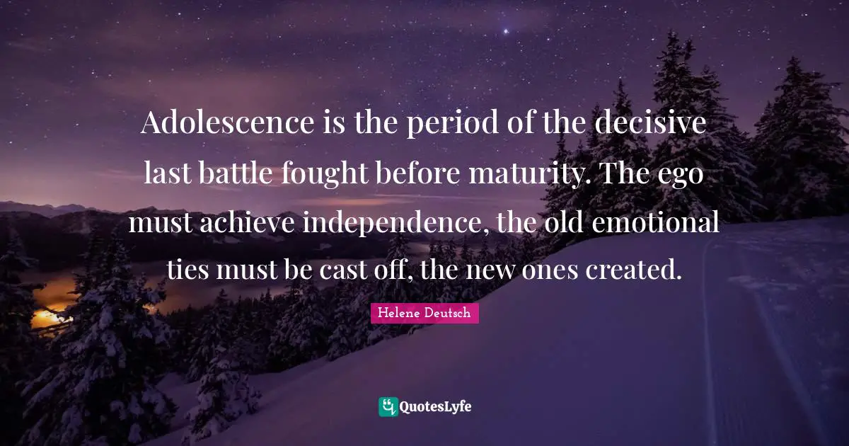 Adolescence is the period of the decisive last battle fought before maturity. The ego must achieve independence, the old emotional ties must be cast off, the new ones created.