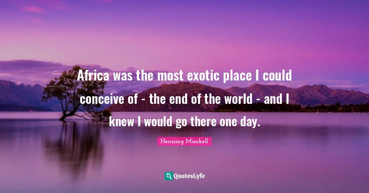 Africa was the most exotic place I could conceive of - the end of the world - and I knew I would go there one day.