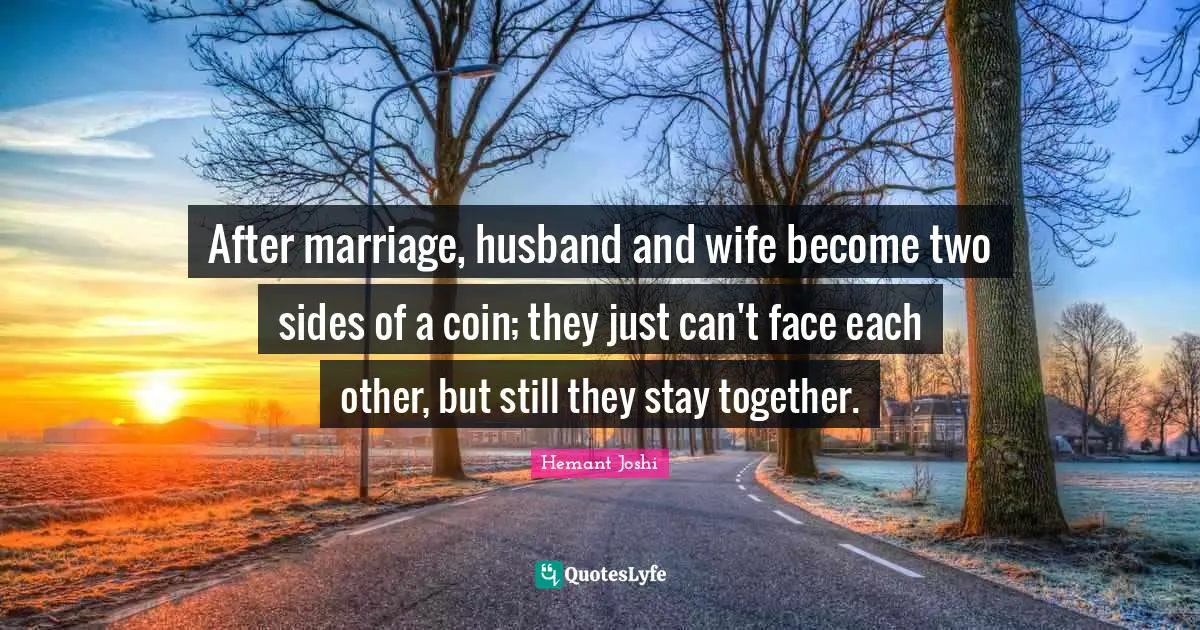 After marriage, husband and wife become two sides of a coin; they just can't face each other, but still they stay together.