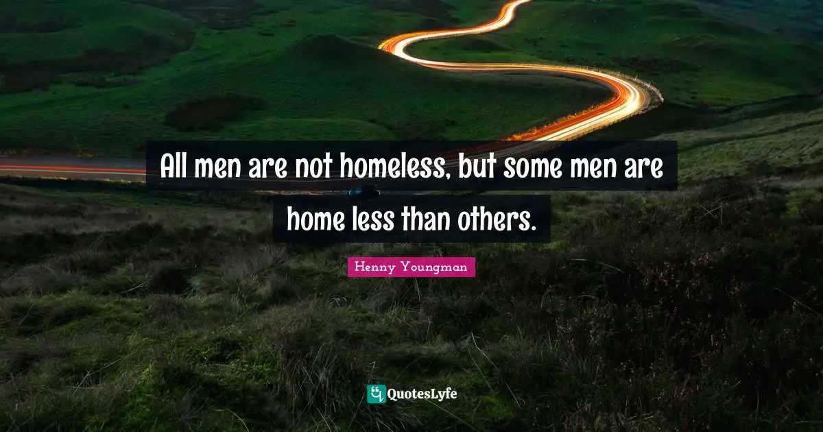 All men are not homeless, but some men are home less than others.