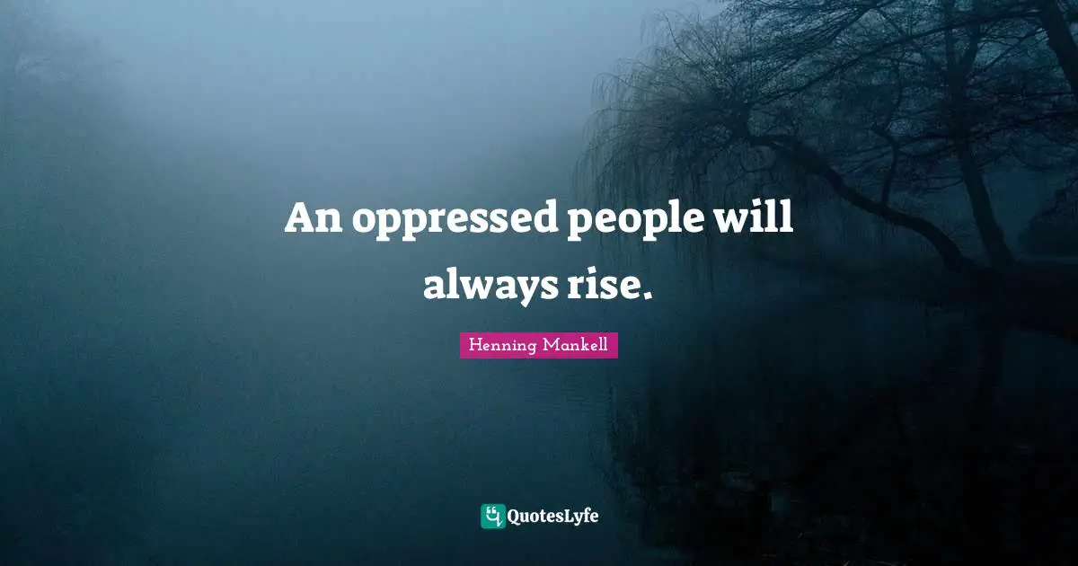 An oppressed people will always rise.