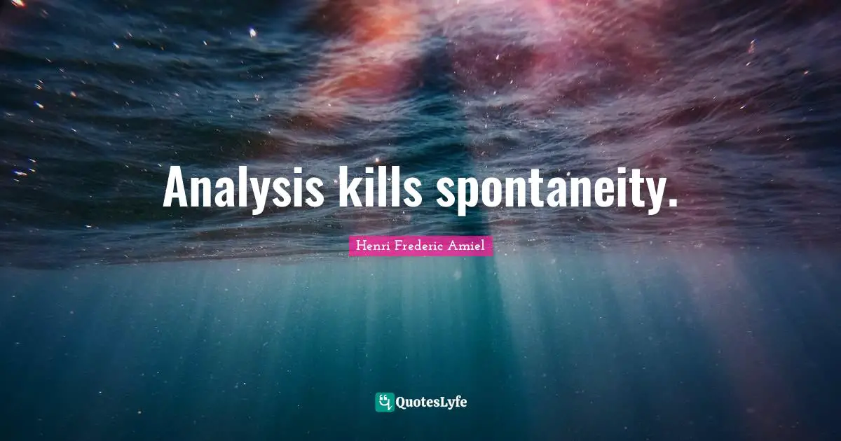 Analysis kills spontaneity.