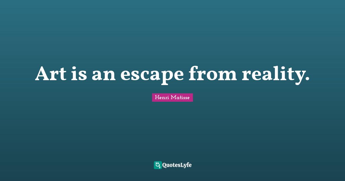 Art is an escape from reality.