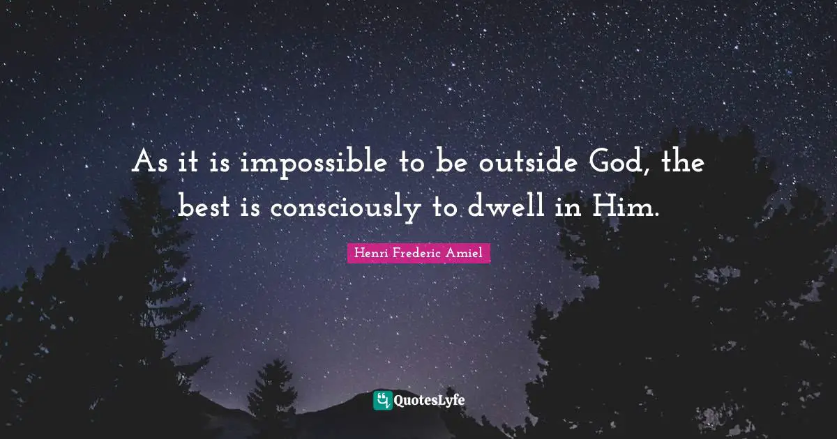 As it is impossible to be outside God, the best is consciously to dwell in Him.