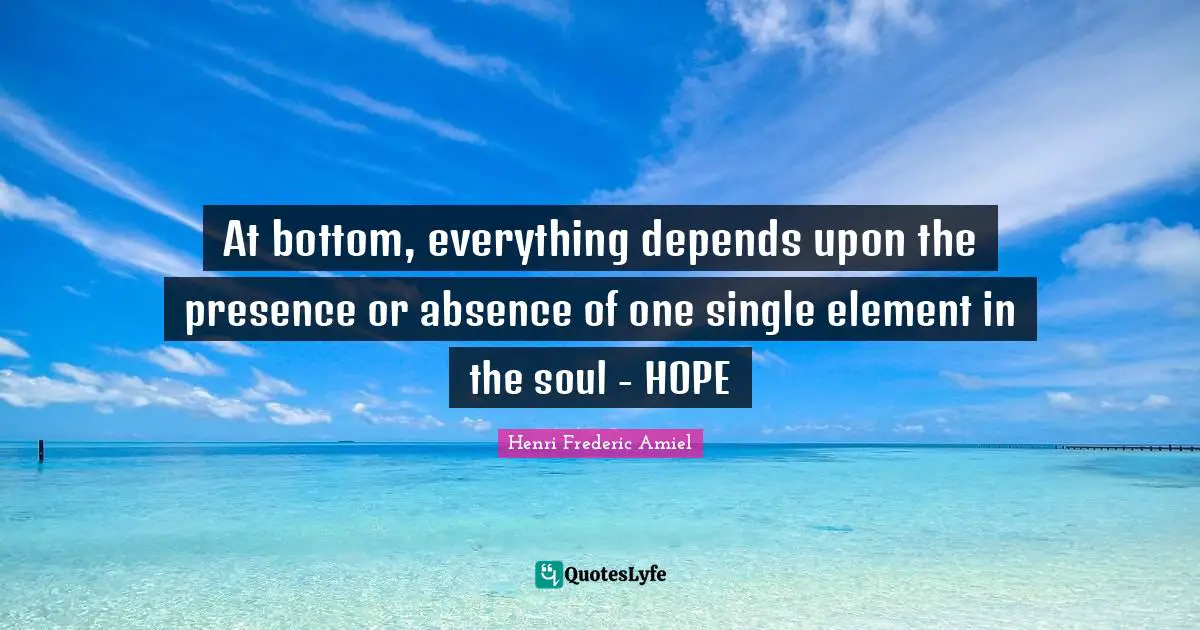 At bottom, everything depends upon the presence or absence of one single element in the soul - HOPE